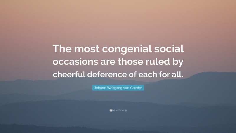 Johann Wolfgang von Goethe Quote: “The most congenial social occasions are those ruled by cheerful deference of each for all.”
