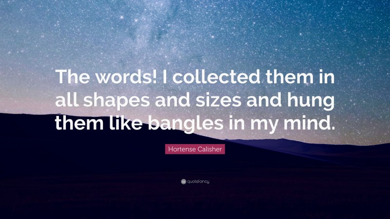 Hortense Calisher Quote: “The words! I collected them in all shapes and sizes and hung them like bangles in my mind.”