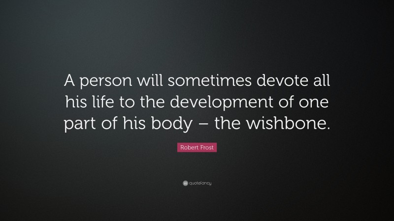 Robert Frost Quote: “A person will sometimes devote all his life to the development of one part of his body – the wishbone.”