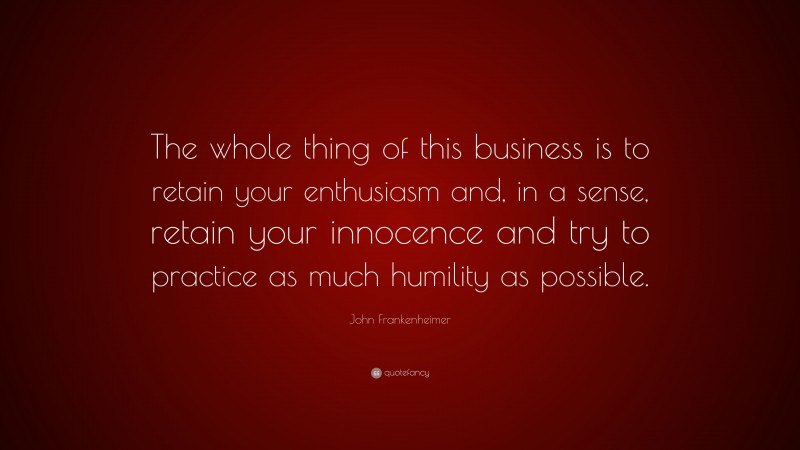 John Frankenheimer Quote: “The whole thing of this business is to retain your enthusiasm and, in a sense, retain your innocence and try to practice as much humility as possible.”