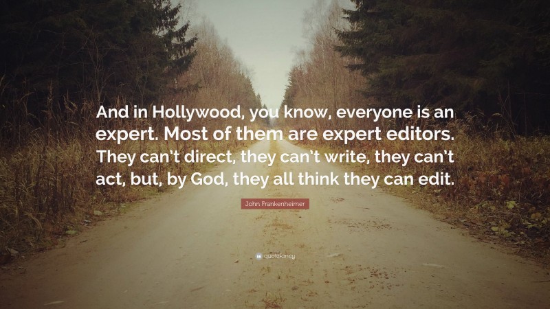 John Frankenheimer Quote: “And in Hollywood, you know, everyone is an expert. Most of them are expert editors. They can’t direct, they can’t write, they can’t act, but, by God, they all think they can edit.”