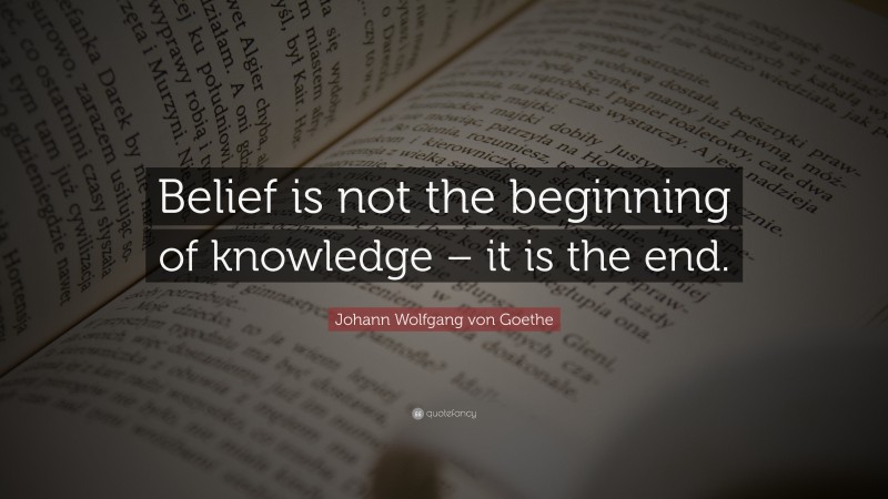 Johann Wolfgang von Goethe Quote: “Belief is not the beginning of knowledge – it is the end.”