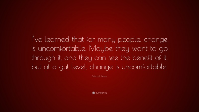 Mitchell Baker Quote: “I’ve learned that for many people, change is uncomfortable. Maybe they want to go through it, and they can see the benefit of it, but at a gut level, change is uncomfortable.”