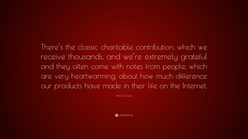 Mitchell Baker Quote: “There’s the classic charitable contribution, which we receive thousands, and we’re extremely grateful and they often come with notes from people, which are very heartwarming, about how much difference our products have made in their life on the Internet.”
