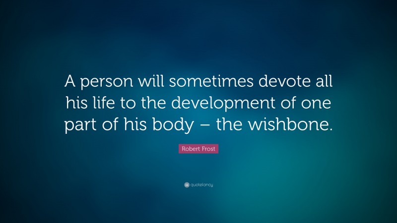 Robert Frost Quote: “A person will sometimes devote all his life to the development of one part of his body – the wishbone.”