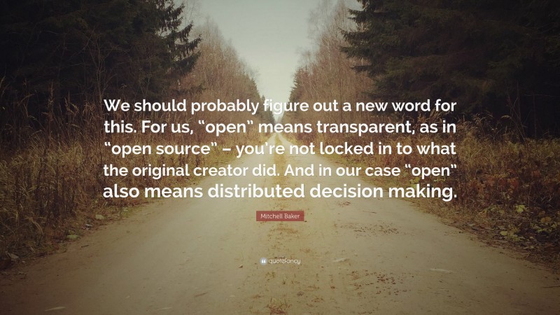 Mitchell Baker Quote: “We should probably figure out a new word for this. For us, “open” means transparent, as in “open source” – you’re not locked in to what the original creator did. And in our case “open” also means distributed decision making.”