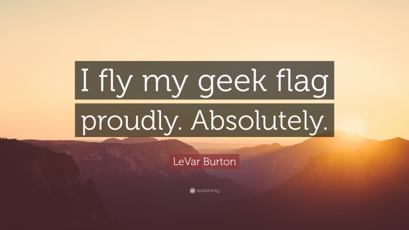 LeVar Burton Quote: “I fly my geek flag proudly. Absolutely.”