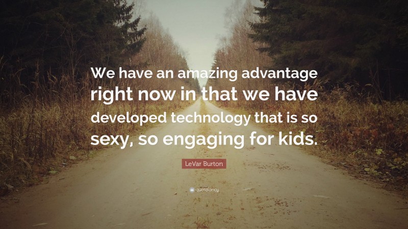 LeVar Burton Quote: “We have an amazing advantage right now in that we have developed technology that is so sexy, so engaging for kids.”