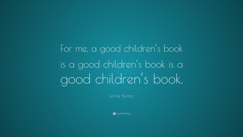 LeVar Burton Quote: “For me, a good children’s book is a good children’s book is a good children’s book.”