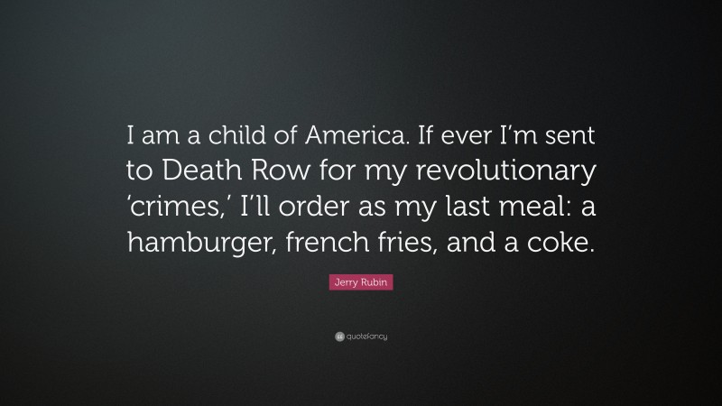 Jerry Rubin Quote: “I am a child of America. If ever I’m sent to Death Row for my revolutionary ‘crimes,’ I’ll order as my last meal: a hamburger, french fries, and a coke.”