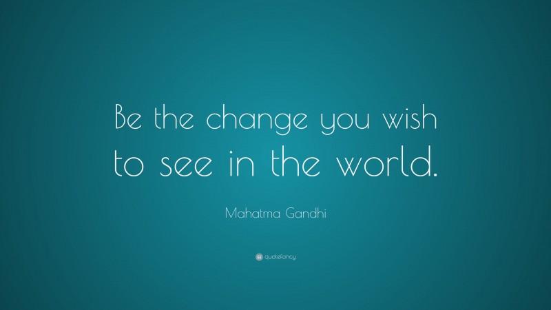 Mahatma Gandhi Quote: “Be the change you wish to see in the world.”