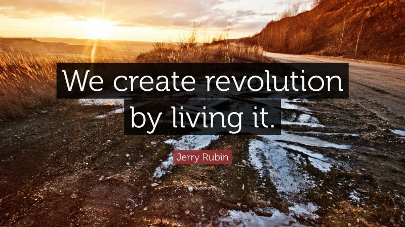 Jerry Rubin Quote: “We create revolution by living it.”