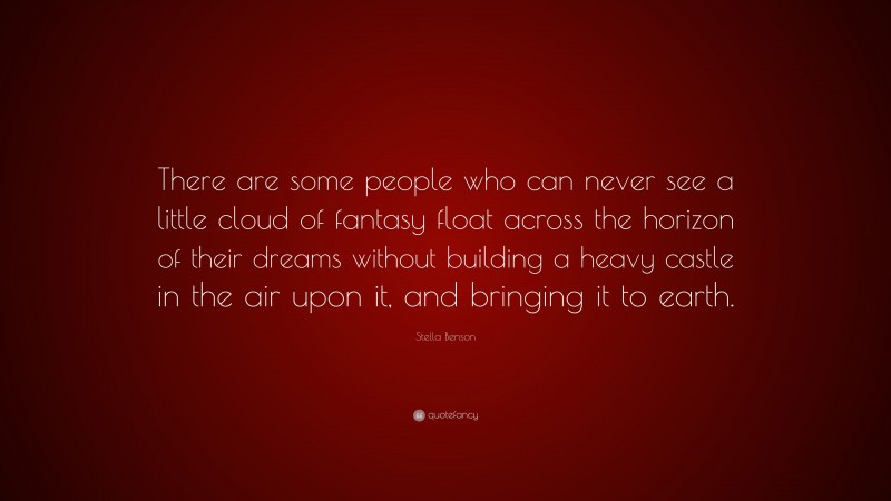 Stella Benson Quote: “There are some people who can never see a little cloud of fantasy float across the horizon of their dreams without building a heavy castle in the air upon it, and bringing it to earth.”