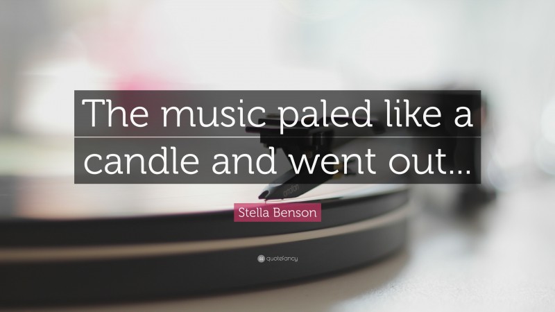 Stella Benson Quote: “The music paled like a candle and went out...”
