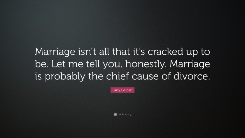 Larry Gelbart Quote: “Marriage isn’t all that it’s cracked up to be. Let me tell you, honestly. Marriage is probably the chief cause of divorce.”