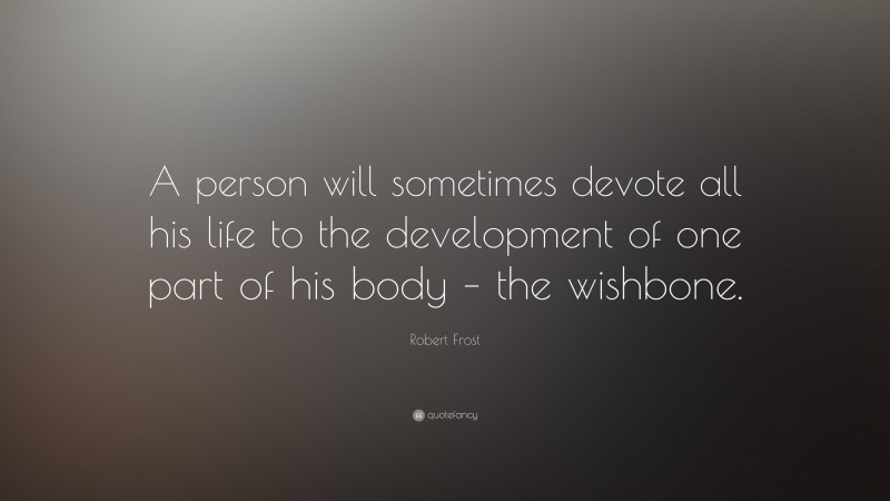 Robert Frost Quote: “A person will sometimes devote all his life to the development of one part of his body – the wishbone.”