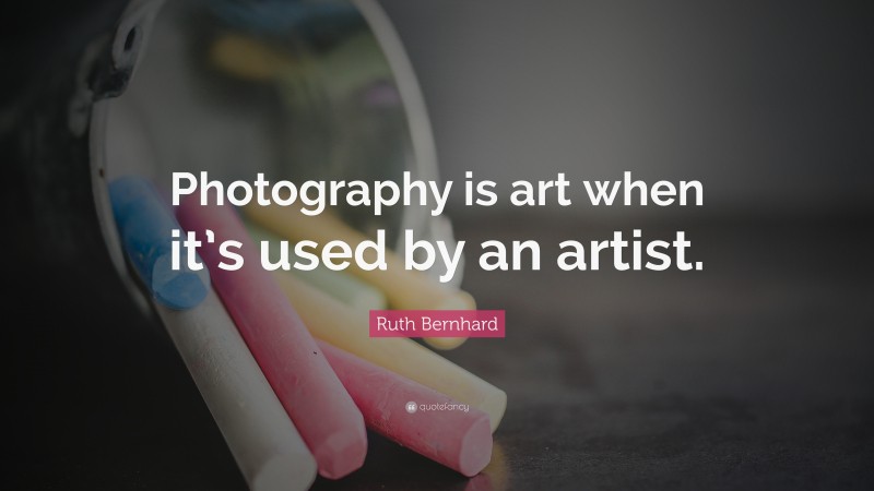Ruth Bernhard Quote: “Photography is art when it’s used by an artist.”