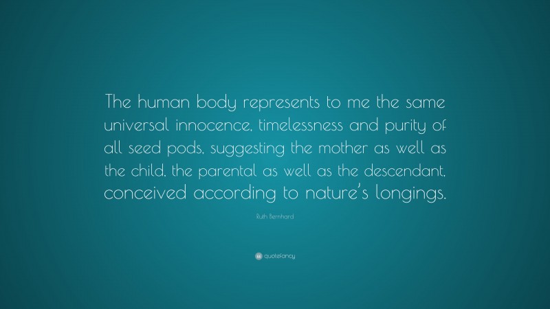 Ruth Bernhard Quote: “The human body represents to me the same universal innocence, timelessness and purity of all seed pods, suggesting the mother as well as the child, the parental as well as the descendant, conceived according to nature’s longings.”