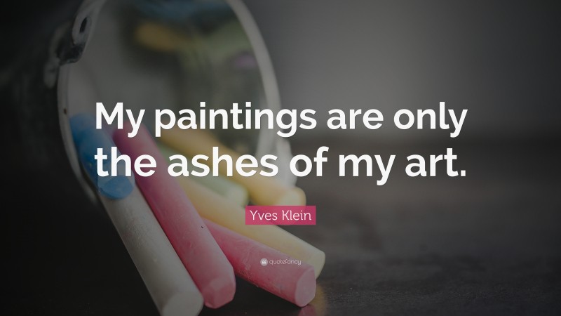 Yves Klein Quote: “My paintings are only the ashes of my art.”