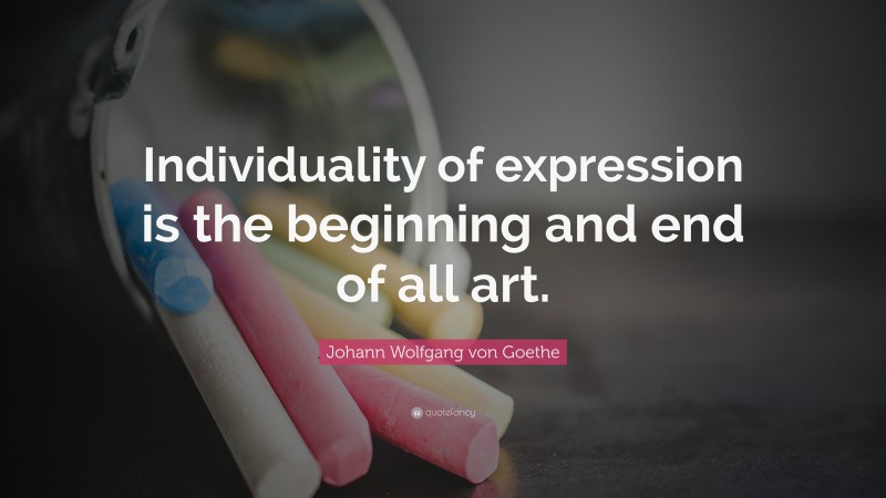 Johann Wolfgang von Goethe Quote: “Individuality of expression is the beginning and end of all art.”