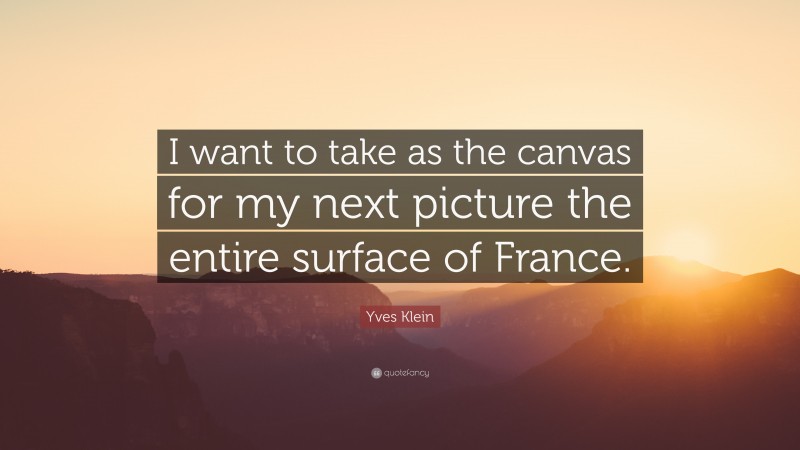 Yves Klein Quote: “I want to take as the canvas for my next picture the entire surface of France.”