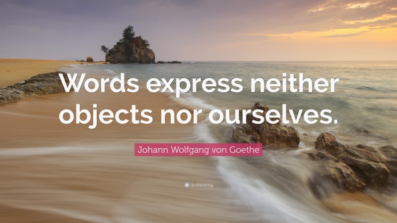 Johann Wolfgang von Goethe Quote: “Words express neither objects nor ourselves.”