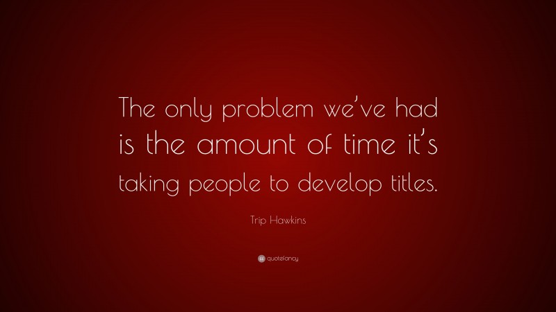 Trip Hawkins Quote: “The only problem we’ve had is the amount of time it’s taking people to develop titles.”