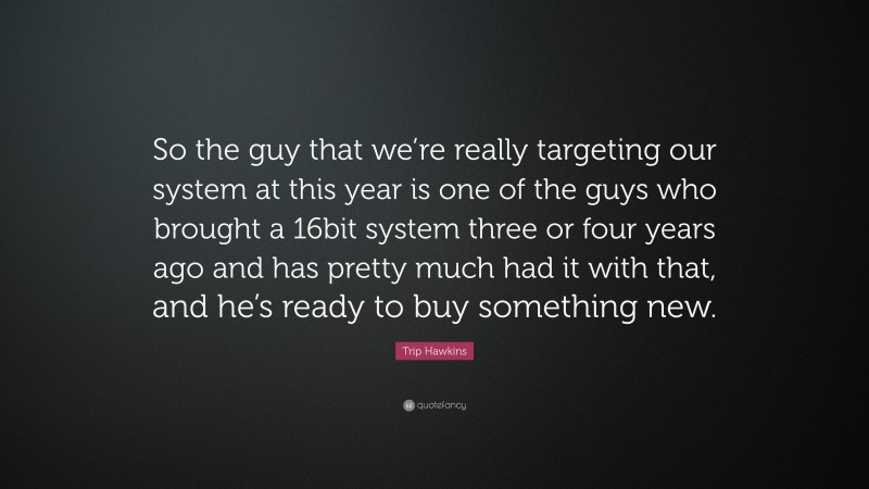 Trip Hawkins Quote: “So the guy that we’re really targeting our system at this year is one of the guys who brought a 16bit system three or four years ago and has pretty much had it with that, and he’s ready to buy something new.”