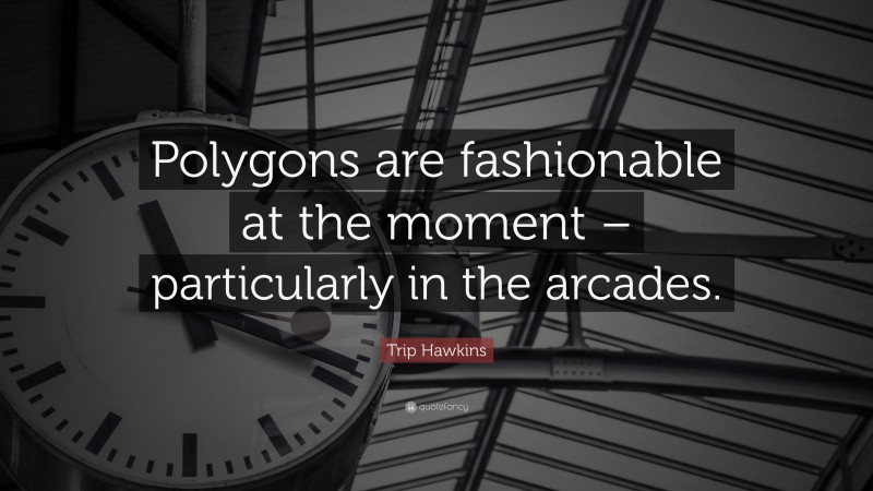 Trip Hawkins Quote: “Polygons are fashionable at the moment – particularly in the arcades.”