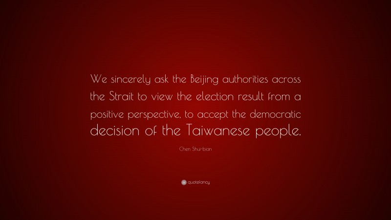 Chen Shui-bian Quote: “We sincerely ask the Beijing authorities across the Strait to view the election result from a positive perspective, to accept the democratic decision of the Taiwanese people.”