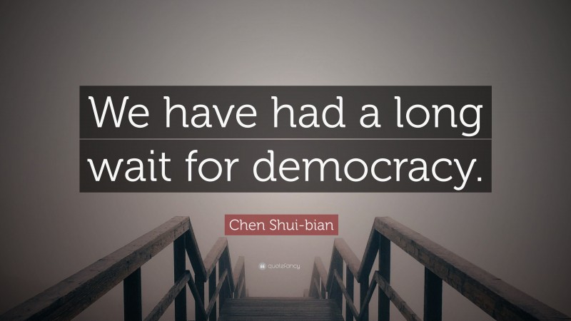 Chen Shui-bian Quote: “We have had a long wait for democracy.”