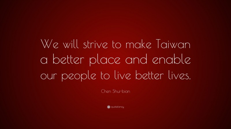 Chen Shui-bian Quote: “We will strive to make Taiwan a better place and enable our people to live better lives.”
