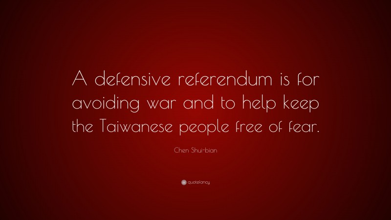 Chen Shui-bian Quote: “A defensive referendum is for avoiding war and to help keep the Taiwanese people free of fear.”