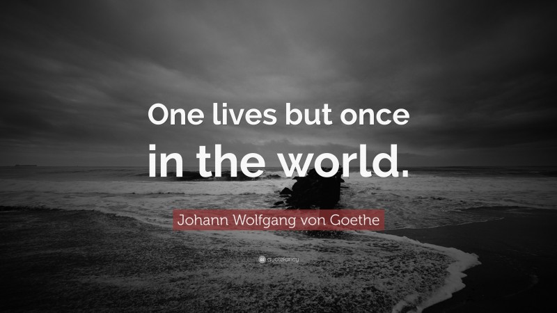 Johann Wolfgang von Goethe Quote: “One lives but once in the world.”