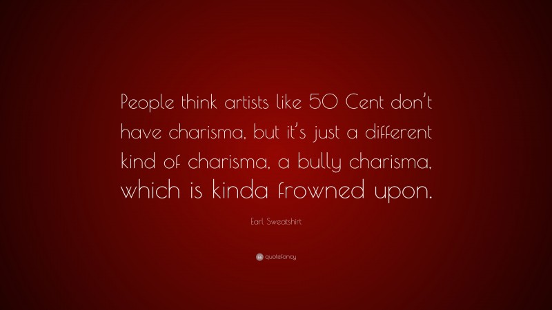 Earl Sweatshirt Quote: “People think artists like 50 Cent don’t have charisma, but it’s just a different kind of charisma, a bully charisma, which is kinda frowned upon.”