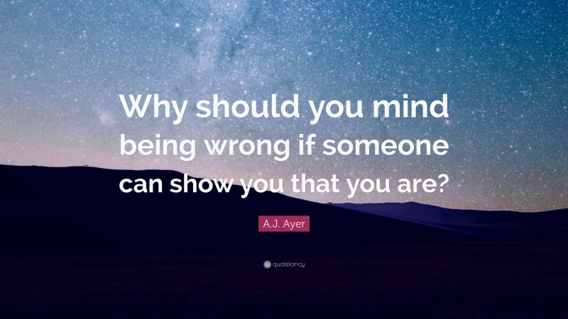 A.J. Ayer Quote: “Why should you mind being wrong if someone can show you that you are?”