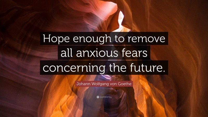 Johann Wolfgang von Goethe Quote: “Hope enough to remove all anxious fears concerning the future.”
