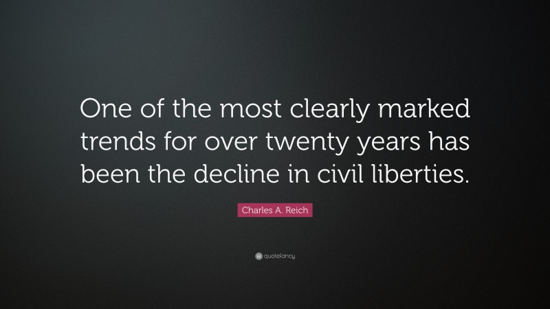 Charles A. Reich Quote: “One of the most clearly marked trends for over twenty years has been the decline in civil liberties.”