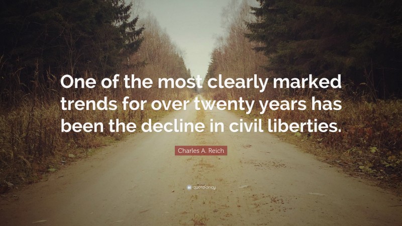 Charles A. Reich Quote: “One of the most clearly marked trends for over twenty years has been the decline in civil liberties.”