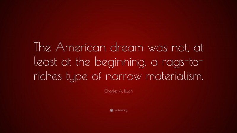 Charles A. Reich Quote: “The American dream was not, at least at the beginning, a rags-to-riches type of narrow materialism.”