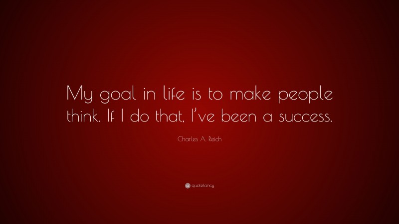 Charles A. Reich Quote: “My goal in life is to make people think. If I do that, I’ve been a success.”