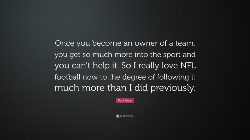 Paul Allen Quote: “Once you become an owner of a team, you get so much more into the sport and you can’t help it. So I really love NFL football now to the degree of following it much more than I did previously.”