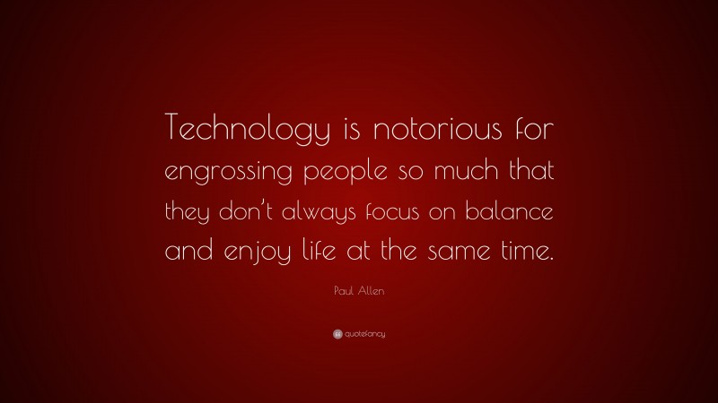 Paul Allen Quote: “Technology is notorious for engrossing people so much that they don’t always focus on balance and enjoy life at the same time.”