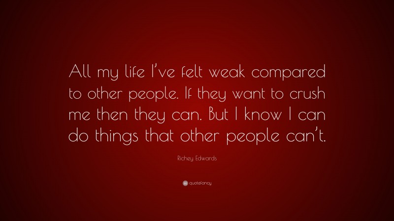 Richey Edwards Quote: “All my life I’ve felt weak compared to other people. If they want to crush me then they can. But I know I can do things that other people can’t.”