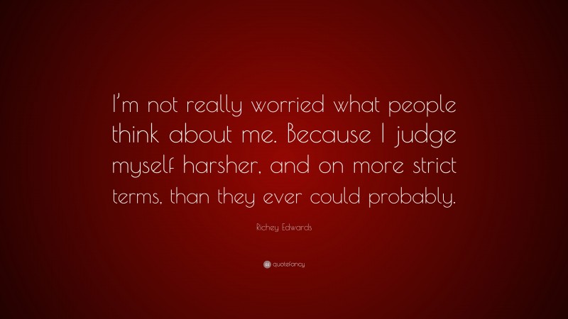 Richey Edwards Quote: “I’m not really worried what people think about me. Because I judge myself harsher, and on more strict terms, than they ever could probably.”