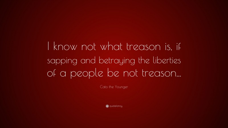 Cato the Younger Quote: “I know not what treason is, if sapping and betraying the liberties of a people be not treason...”