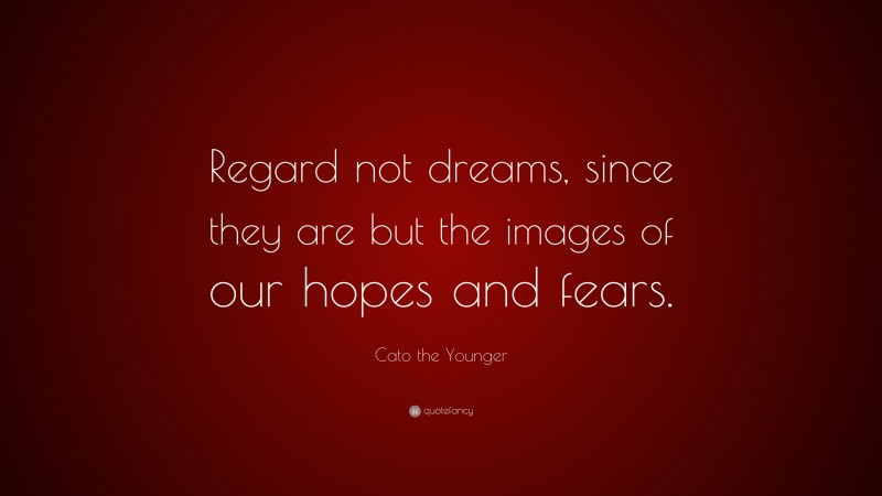 Cato the Younger Quote: “Regard not dreams, since they are but the images of our hopes and fears.”