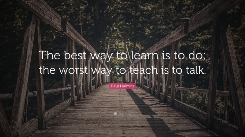 Paul Halmos Quote: “The best way to learn is to do; the worst way to teach is to talk.”