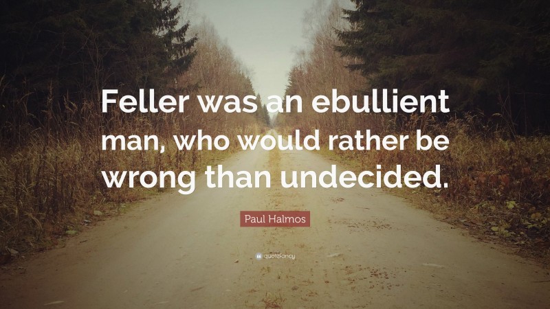 Paul Halmos Quote: “Feller was an ebullient man, who would rather be wrong than undecided.”