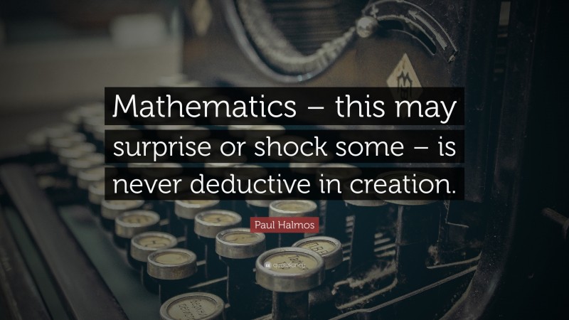 Paul Halmos Quote: “Mathematics – this may surprise or shock some – is never deductive in creation.”